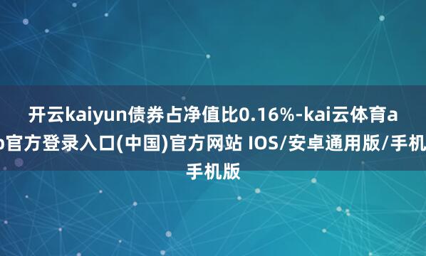 开云kaiyun债券占净值比0.16%-kai云体育app官方登录入口(中国)官方网站 IOS/安卓通用版/手机版