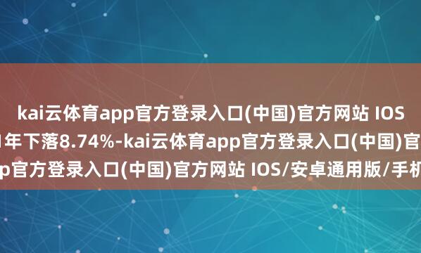 kai云体育app官方登录入口(中国)官方网站 IOS/安卓通用版/手机版近1年下落8.74%-kai云体育app官方登录入口(中国)官方网站 IOS/安卓通用版/手机版