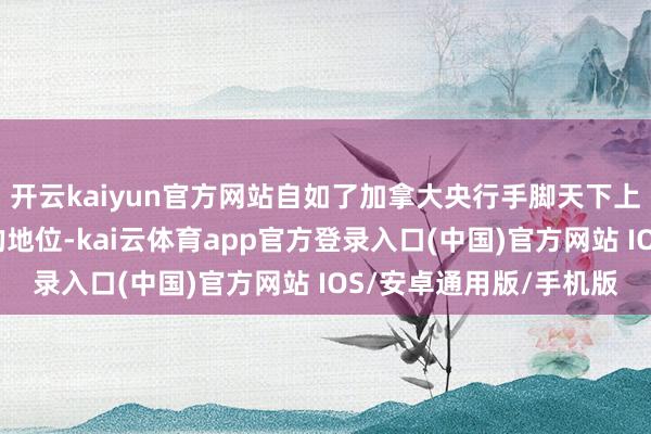 开云kaiyun官方网站自如了加拿大央行手脚天下上降息力度最大的央行的地位-kai云体育app官方登录入口(中国)官方网站 IOS/安卓通用版/手机版