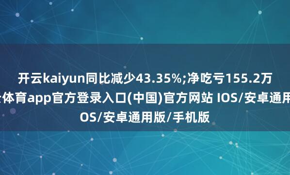 开云kaiyun同比减少43.35%;净吃亏155.2万令吉-kai云体育app官方登录入口(中国)官方网站 IOS/安卓通用版/手机版