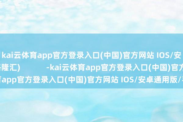 kai云体育app官方登录入口(中国)官方网站 IOS/安卓通用版/手机版(格隆汇)            -kai云体育app官方登录入口(中国)官方网站 IOS/安卓通用版/手机版