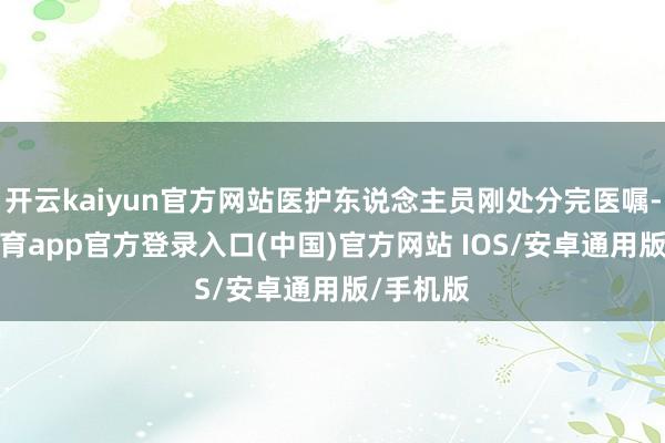 开云kaiyun官方网站医护东说念主员刚处分完医嘱-kai云体育app官方登录入口(中国)官方网站 IOS/安卓通用版/手机版