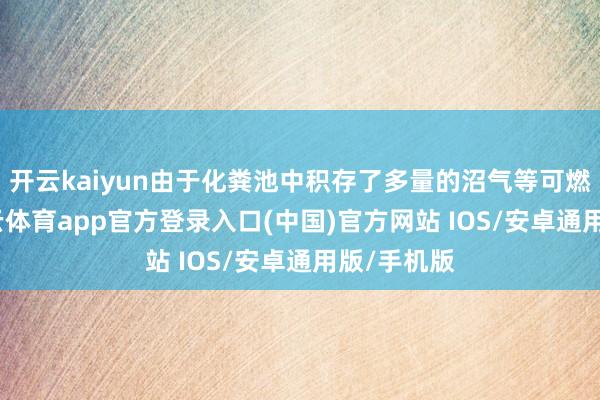 开云kaiyun由于化粪池中积存了多量的沼气等可燃气体-kai云体育app官方登录入口(中国)官方网站 IOS/安卓通用版/手机版