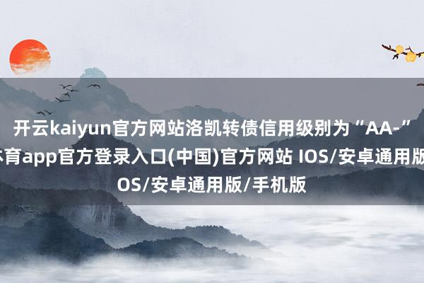 开云kaiyun官方网站洛凯转债信用级别为“AA-”-kai云体育app官方登录入口(中国)官方网站 IOS/安卓通用版/手机版