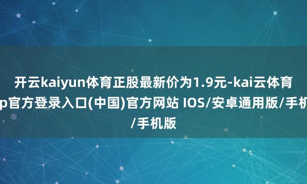 开云kaiyun体育正股最新价为1.9元-kai云体育app官方登录入口(中国)官方网站 IOS/安卓通用版/手机版