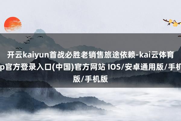 开云kaiyun首战必胜老销售旅途依赖-kai云体育app官方登录入口(中国)官方网站 IOS/安卓通用版/手机版