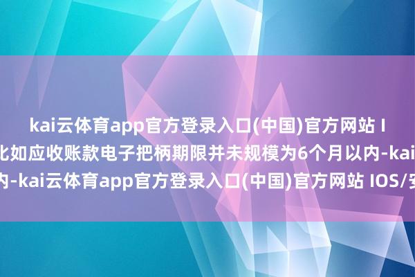 kai云体育app官方登录入口(中国)官方网站 IOS/安卓通用版/手机版比如应收账款电子把柄期限并未规模为6个月以内-kai云体育app官方登录入口(中国)官方网站 IOS/安卓通用版/手机版