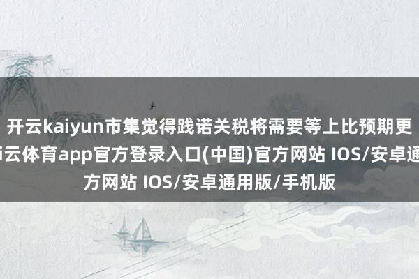 开云kaiyun市集觉得践诺关税将需要等上比预期更长的时期-kai云体育app官方登录入口(中国)官方网站 IOS/安卓通用版/手机版