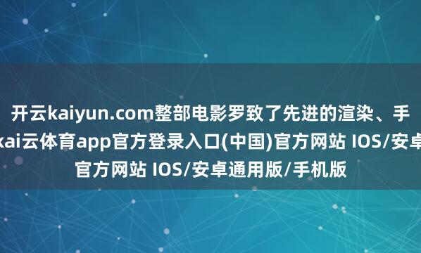 开云kaiyun.com整部电影罗致了先进的渲染、手脚捕捉等技巧-kai云体育app官方登录入口(中国)官方网站 IOS/安卓通用版/手机版
