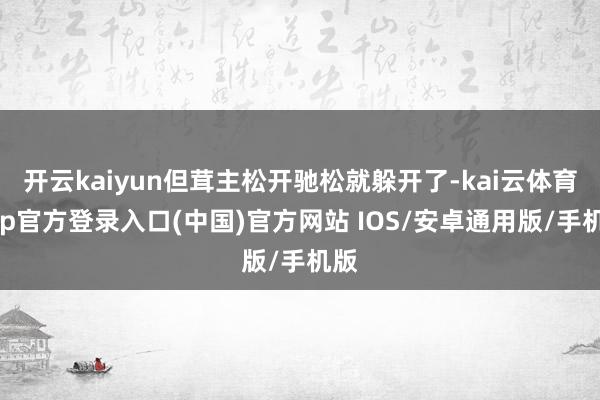 开云kaiyun但茸主松开驰松就躲开了-kai云体育app官方登录入口(中国)官方网站 IOS/安卓通用版/手机版