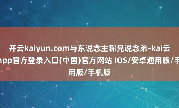 开云kaiyun.com与东说念主称兄说念弟-kai云体育app官方登录入口(中国)官方网站 IOS/安卓通用版/手机版