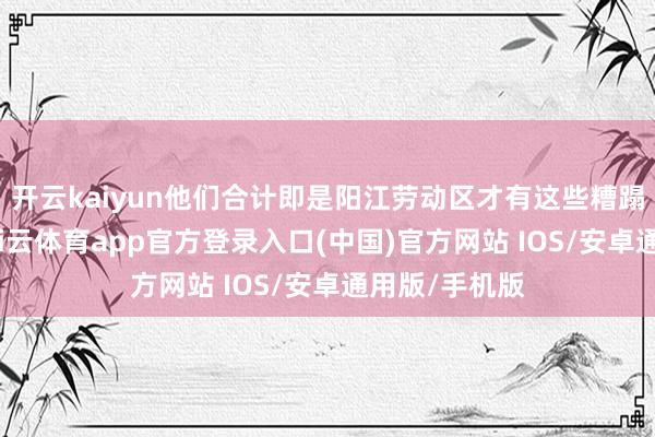 开云kaiyun他们合计即是阳江劳动区才有这些糟蹋的汽修店-kai云体育app官方登录入口(中国)官方网站 IOS/安卓通用版/手机版