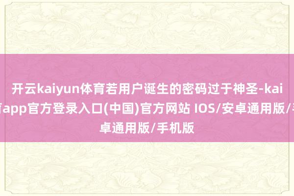 开云kaiyun体育若用户诞生的密码过于神圣-kai云体育app官方登录入口(中国)官方网站 IOS/安卓通用版/手机版