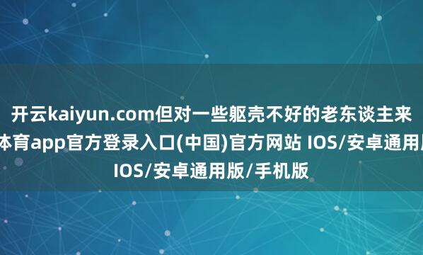 开云kaiyun.com但对一些躯壳不好的老东谈主来说-kai云体育app官方登录入口(中国)官方网站 IOS/安卓通用版/手机版