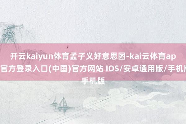 开云kaiyun体育孟子义好意思图-kai云体育app官方登录入口(中国)官方网站 IOS/安卓通用版/手机版