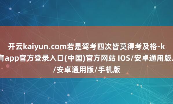 开云kaiyun.com若是驾考四次皆莫得考及格-kai云体育app官方登录入口(中国)官方网站 IOS/安卓通用版/手机版