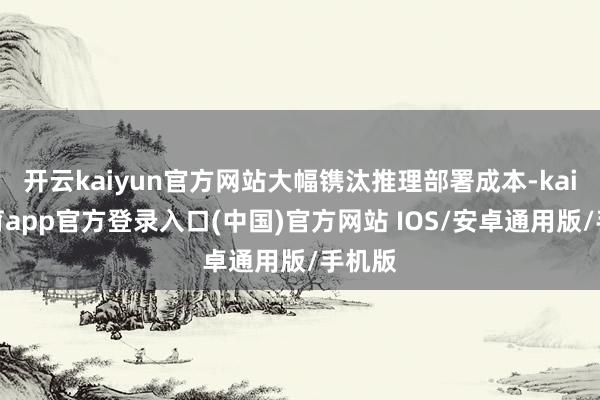 开云kaiyun官方网站大幅镌汰推理部署成本-kai云体育app官方登录入口(中国)官方网站 IOS/安卓通用版/手机版