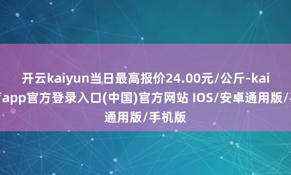 开云kaiyun当日最高报价24.00元/公斤-kai云体育app官方登录入口(中国)官方网站 IOS/安卓通用版/手机版