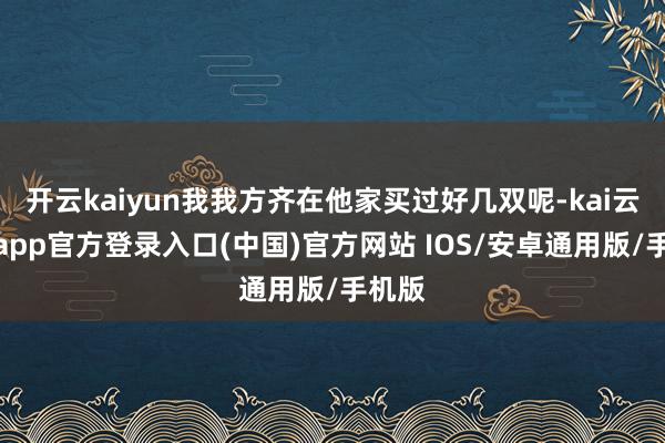开云kaiyun我我方齐在他家买过好几双呢-kai云体育app官方登录入口(中国)官方网站 IOS/安卓通用版/手机版