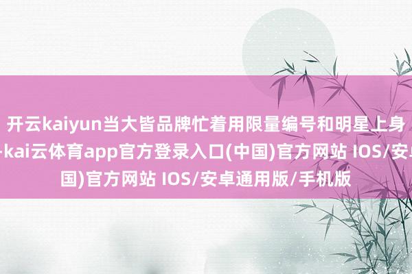 开云kaiyun当大皆品牌忙着用限量编号和明星上身制造稀缺幻觉时-kai云体育app官方登录入口(中国)官方网站 IOS/安卓通用版/手机版