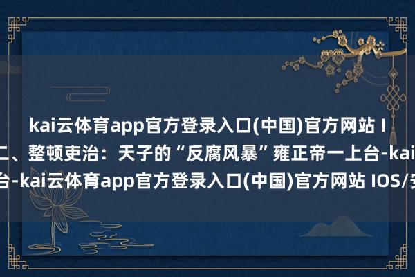 kai云体育app官方登录入口(中国)官方网站 IOS/安卓通用版/手机版二、整顿吏治：天子的“反腐风暴”雍正帝一上台-kai云体育app官方登录入口(中国)官方网站 IOS/安卓通用版/手机版