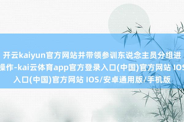 开云kaiyun官方网站并带领参训东说念主员分组进行易燃物熄灭的骨子操作-kai云体育app官方登录入口(中国)官方网站 IOS/安卓通用版/手机版
