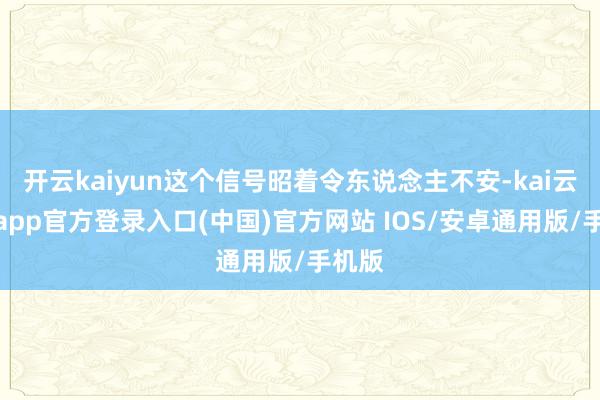 开云kaiyun这个信号昭着令东说念主不安-kai云体育app官方登录入口(中国)官方网站 IOS/安卓通用版/手机版