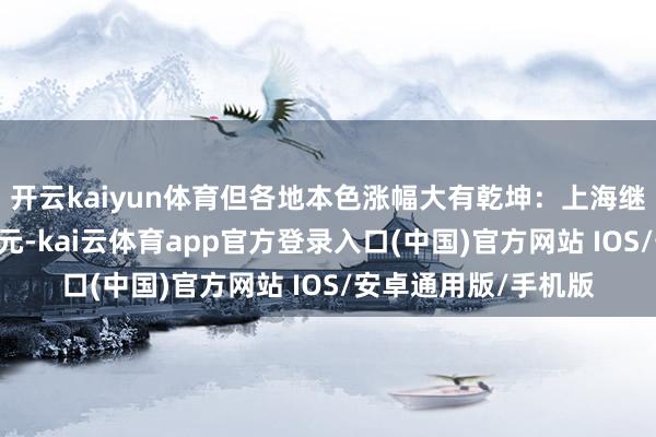 开云kaiyun体育但各地本色涨幅大有乾坤：上海继续领跑：瞻望涨90元-kai云体育app官方登录入口(中国)官方网站 IOS/安卓通用版/手机版