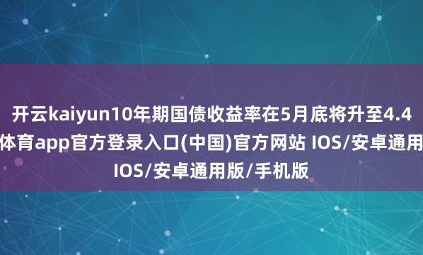 开云kaiyun10年期国债收益率在5月底将升至4.40%-kai云体育app官方登录入口(中国)官方网站 IOS/安卓通用版/手机版