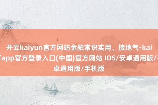 开云kaiyun官方网站金融常识实用、接地气-kai云体育app官方登录入口(中国)官方网站 IOS/安卓通用版/手机版