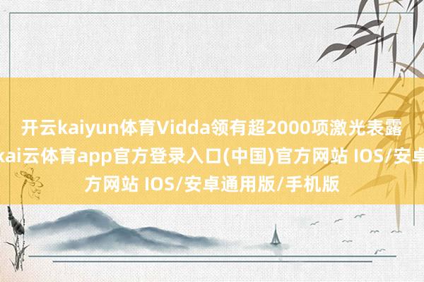 开云kaiyun体育Vidda领有超2000项激光表露关系本事专利-kai云体育app官方登录入口(中国)官方网站 IOS/安卓通用版/手机版