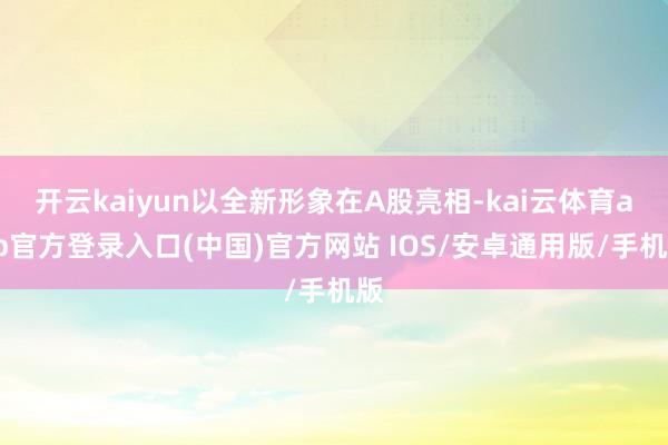 开云kaiyun以全新形象在A股亮相-kai云体育app官方登录入口(中国)官方网站 IOS/安卓通用版/手机版