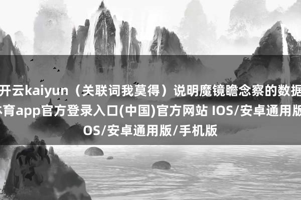 开云kaiyun（关联词我莫得）说明魔镜瞻念察的数据-kai云体育app官方登录入口(中国)官方网站 IOS/安卓通用版/手机版