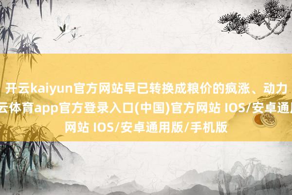 开云kaiyun官方网站早已转换成粮价的疯涨、动力的断供-kai云体育app官方登录入口(中国)官方网站 IOS/安卓通用版/手机版