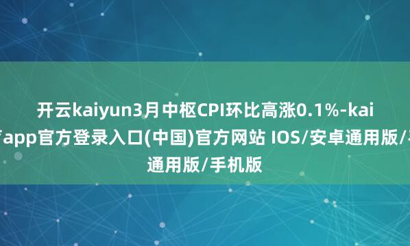 开云kaiyun3月中枢CPI环比高涨0.1%-kai云体育app官方登录入口(中国)官方网站 IOS/安卓通用版/手机版
