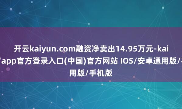 开云kaiyun.com融资净卖出14.95万元-kai云体育app官方登录入口(中国)官方网站 IOS/安卓通用版/手机版