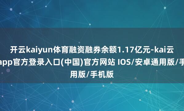 开云kaiyun体育融资融券余额1.17亿元-kai云体育app官方登录入口(中国)官方网站 IOS/安卓通用版/手机版