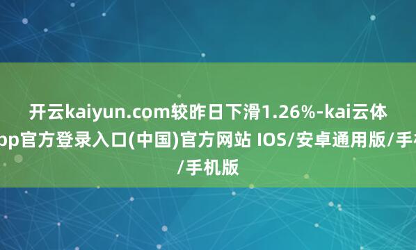 开云kaiyun.com较昨日下滑1.26%-kai云体育app官方登录入口(中国)官方网站 IOS/安卓通用版/手机版