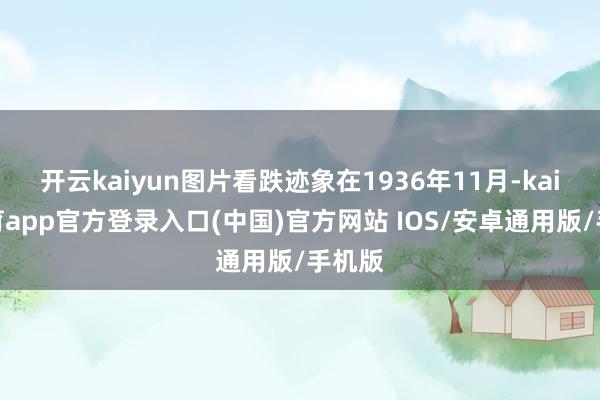 开云kaiyun图片看跌迹象在1936年11月-kai云体育app官方登录入口(中国)官方网站 IOS/安卓通用版/手机版
