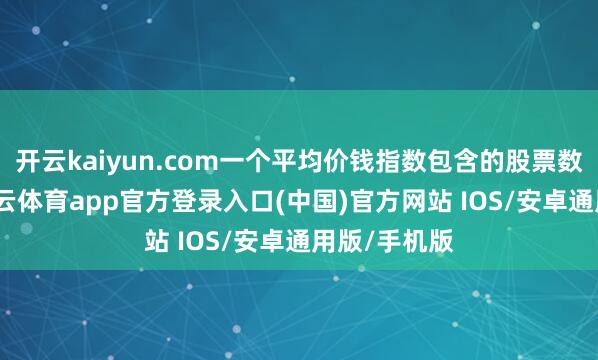 开云kaiyun.com一个平均价钱指数包含的股票数目越多-kai云体育app官方登录入口(中国)官方网站 IOS/安卓通用版/手机版