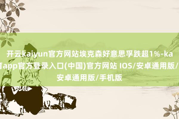 开云kaiyun官方网站埃克森好意思孚跌超1%-kai云体育app官方登录入口(中国)官方网站 IOS/安卓通用版/手机版