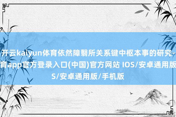 开云kaiyun体育依然障翳所关系键中枢本事的研究-kai云体育app官方登录入口(中国)官方网站 IOS/安卓通用版/手机版