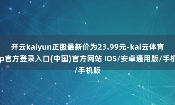 开云kaiyun正股最新价为23.99元-kai云体育app官方登录入口(中国)官方网站 IOS/安卓通用版/手机版