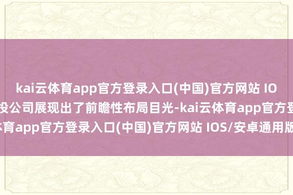 kai云体育app官方登录入口(中国)官方网站 IOS/安卓通用版/手机版港投公司展现出了前瞻性布局目光-kai云体育app官方登录入口(中国)官方网站 IOS/安卓通用版/手机版