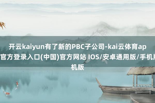 开云kaiyun有了新的PBC子公司-kai云体育app官方登录入口(中国)官方网站 IOS/安卓通用版/手机版