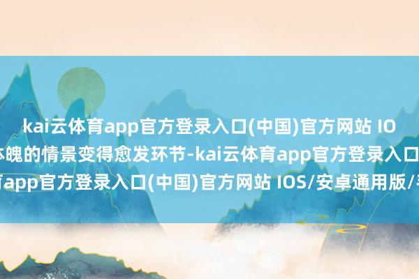 kai云体育app官方登录入口(中国)官方网站 IOS/安卓通用版/手机版体魄的情景变得愈发环节-kai云体育app官方登录入口(中国)官方网站 IOS/安卓通用版/手机版