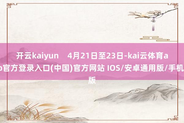 开云kaiyun    4月21日至23日-kai云体育app官方登录入口(中国)官方网站 IOS/安卓通用版/手机版