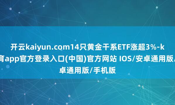 开云kaiyun.com14只黄金干系ETF涨超3%-kai云体育app官方登录入口(中国)官方网站 IOS/安卓通用版/手机版