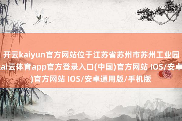 开云kaiyun官方网站位于江苏省苏州市苏州工业园区启月街1号-kai云体育app官方登录入口(中国)官方网站 IOS/安卓通用版/手机版