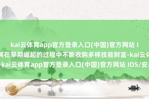 kai云体育app官方登录入口(中国)官方网站 IOS/安卓通用版/手机版其在早期崛起的过程中不断收购多样技能财富-kai云体育app官方登录入口(中国)官方网站 IOS/安卓通用版/手机版